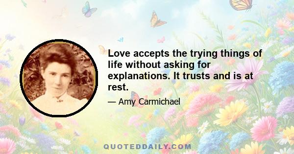 Love accepts the trying things of life without asking for explanations. It trusts and is at rest.