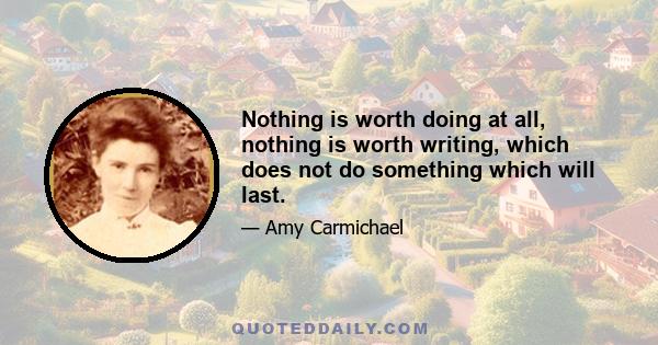 Nothing is worth doing at all, nothing is worth writing, which does not do something which will last.