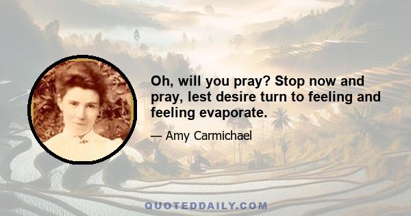 Oh, will you pray? Stop now and pray, lest desire turn to feeling and feeling evaporate.