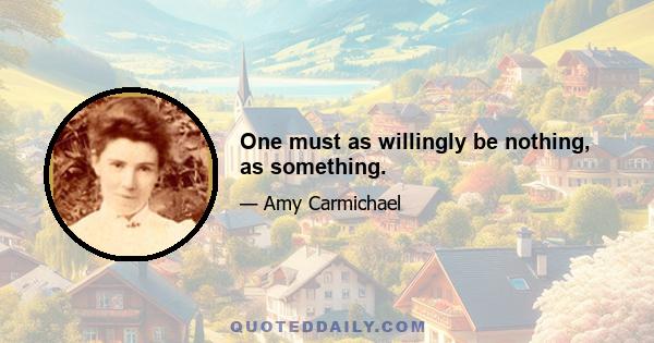 One must as willingly be nothing, as something.