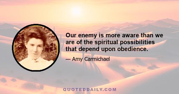 Our enemy is more aware than we are of the spiritual possibilities that depend upon obedience.