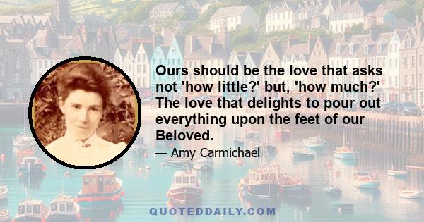 Ours should be the love that asks not 'how little?' but, 'how much?' The love that delights to pour out everything upon the feet of our Beloved.