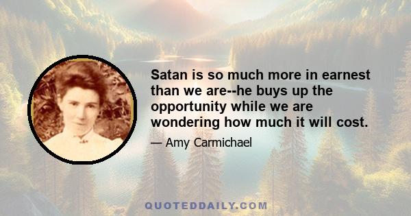 Satan is so much more in earnest than we are--he buys up the opportunity while we are wondering how much it will cost.