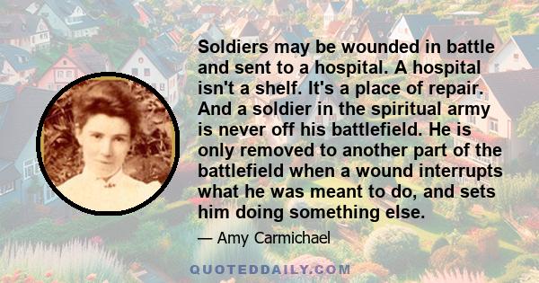 Soldiers may be wounded in battle and sent to a hospital. A hospital isn't a shelf. It's a place of repair. And a soldier in the spiritual army is never off his battlefield. He is only removed to another part of the