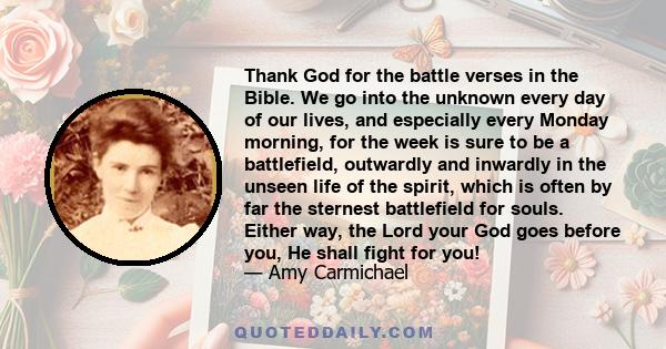 Thank God for the battle verses in the Bible. We go into the unknown every day of our lives, and especially every Monday morning, for the week is sure to be a battlefield, outwardly and inwardly in the unseen life of