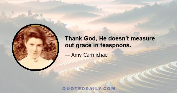 Thank God, He doesn't measure out grace in teaspoons.