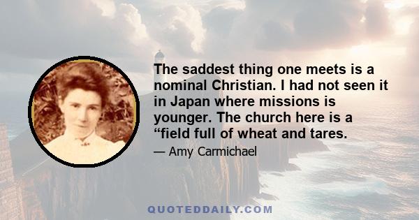 The saddest thing one meets is a nominal Christian. I had not seen it in Japan where missions is younger. The church here is a “field full of wheat and tares.