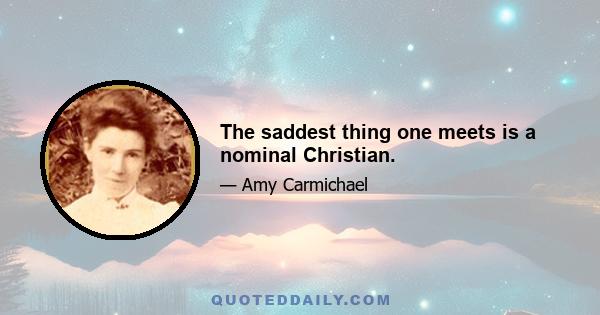 The saddest thing one meets is a nominal Christian.