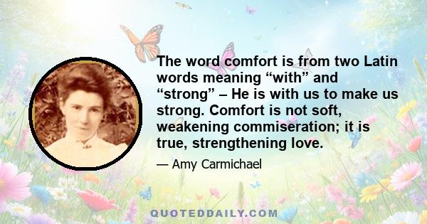 The word comfort is from two Latin words meaning “with” and “strong” – He is with us to make us strong. Comfort is not soft, weakening commiseration; it is true, strengthening love.