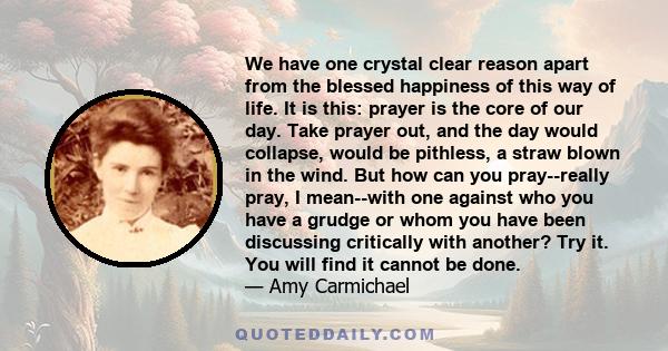 We have one crystal clear reason apart from the blessed happiness of this way of life. It is this: prayer is the core of our day. Take prayer out, and the day would collapse, would be pithless, a straw blown in the