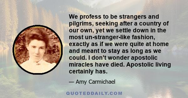 We profess to be strangers and pilgrims, seeking after a country of our own, yet we settle down in the most un-stranger-like fashion, exactly as if we were quite at home and meant to stay as long as we could. I don't