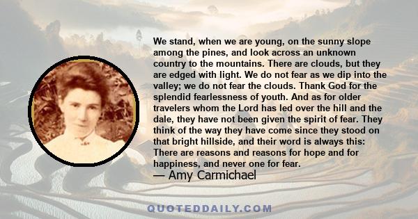 We stand, when we are young, on the sunny slope among the pines, and look across an unknown country to the mountains. There are clouds, but they are edged with light. We do not fear as we dip into the valley; we do not