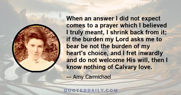 When an answer I did not expect comes to a prayer which I believed I truly meant, I shrink back from it; if the burden my Lord asks me to bear be not the burden of my heart's choice, and I fret inwardly and do not