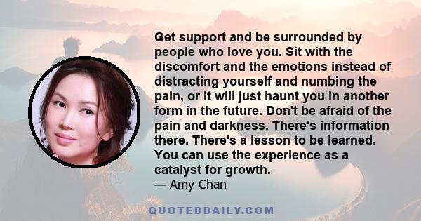 Get support and be surrounded by people who love you. Sit with the discomfort and the emotions instead of distracting yourself and numbing the pain, or it will just haunt you in another form in the future. Don't be