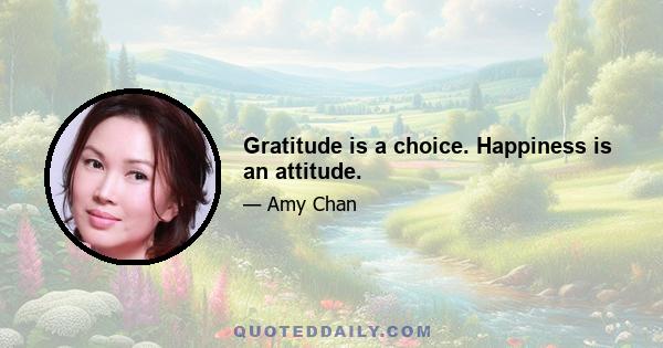 Gratitude is a choice. Happiness is an attitude.