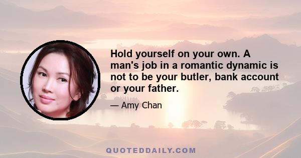 Hold yourself on your own. A man's job in a romantic dynamic is not to be your butler, bank account or your father.