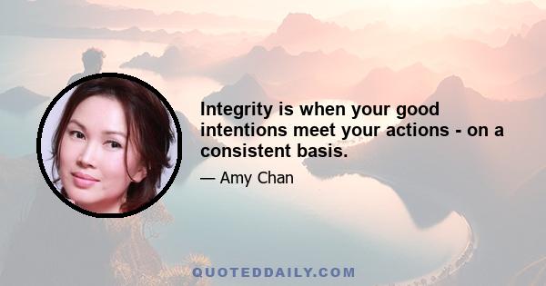 Integrity is when your good intentions meet your actions - on a consistent basis.