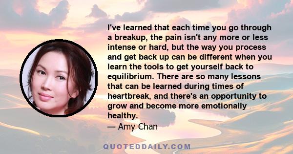 I've learned that each time you go through a breakup, the pain isn't any more or less intense or hard, but the way you process and get back up can be different when you learn the tools to get yourself back to