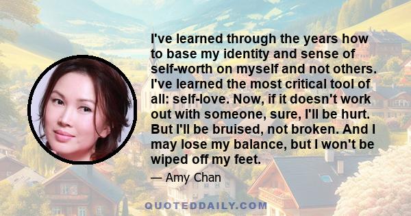 I've learned through the years how to base my identity and sense of self-worth on myself and not others. I've learned the most critical tool of all: self-love. Now, if it doesn't work out with someone, sure, I'll be