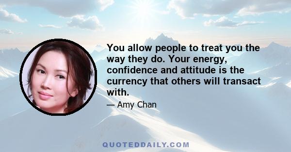 You allow people to treat you the way they do. Your energy, confidence and attitude is the currency that others will transact with.