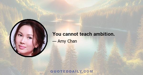 You cannot teach ambition.