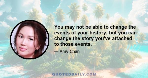 You may not be able to change the events of your history, but you can change the story you've attached to those events.