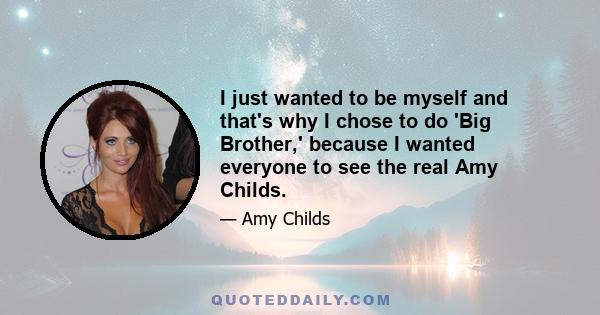 I just wanted to be myself and that's why I chose to do 'Big Brother,' because I wanted everyone to see the real Amy Childs.