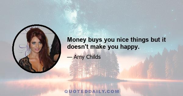 Money buys you nice things but it doesn't make you happy.