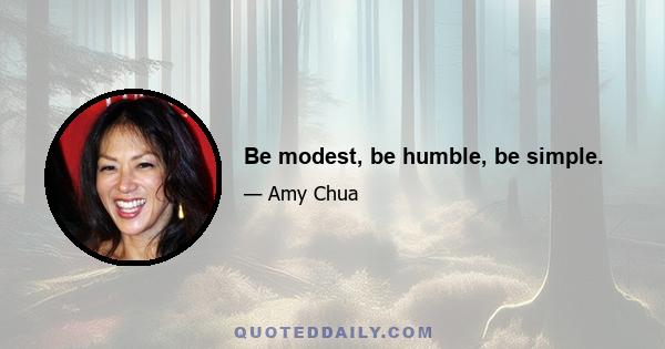 Be modest, be humble, be simple.