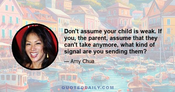 Don't assume your child is weak. If you, the parent, assume that they can't take anymore, what kind of signal are you sending them?