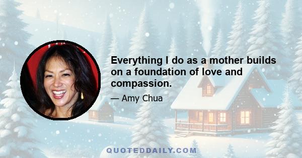 Everything I do as a mother builds on a foundation of love and compassion.