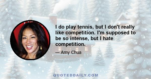 I do play tennis, but I don't really like competition. I'm supposed to be so intense, but I hate competition.