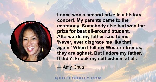 I once won a second prize in a history concert. My parents came to the ceremony. Somebody else had won the prize for best all-around student. Afterwards my father said to me, 'Never, ever disgrace me like that again.'