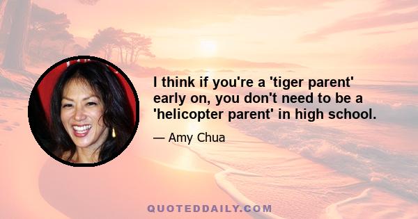 I think if you're a 'tiger parent' early on, you don't need to be a 'helicopter parent' in high school.