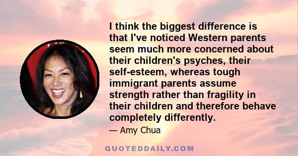 I think the biggest difference is that I've noticed Western parents seem much more concerned about their children's psyches, their self-esteem, whereas tough immigrant parents assume strength rather than fragility in