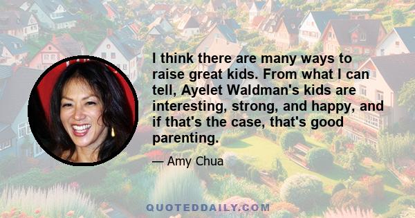 I think there are many ways to raise great kids. From what I can tell, Ayelet Waldman's kids are interesting, strong, and happy, and if that's the case, that's good parenting.