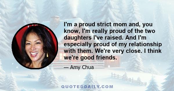 I'm a proud strict mom and, you know, I'm really proud of the two daughters I've raised. And I'm especially proud of my relationship with them. We're very close. I think we're good friends.