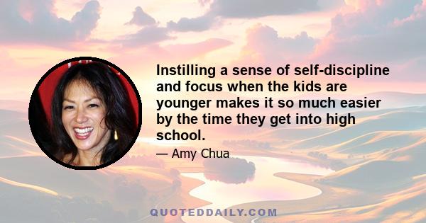 Instilling a sense of self-discipline and focus when the kids are younger makes it so much easier by the time they get into high school.