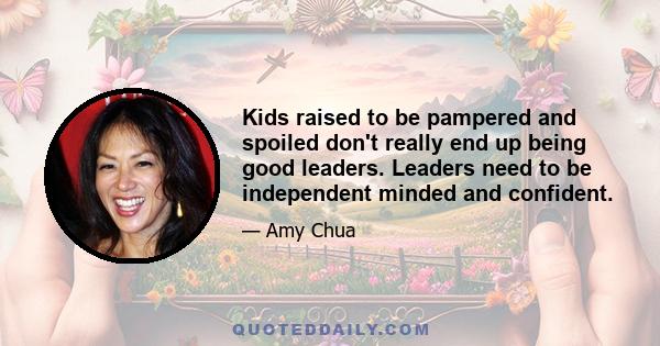 Kids raised to be pampered and spoiled don't really end up being good leaders. Leaders need to be independent minded and confident.