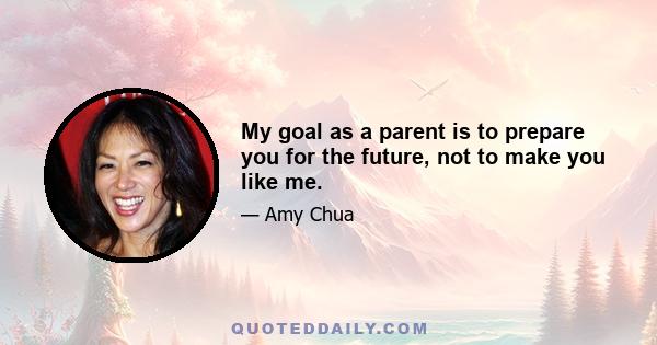 My goal as a parent is to prepare you for the future, not to make you like me.