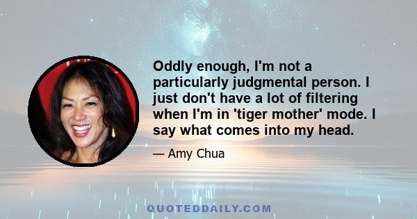 Oddly enough, I'm not a particularly judgmental person. I just don't have a lot of filtering when I'm in 'tiger mother' mode. I say what comes into my head.