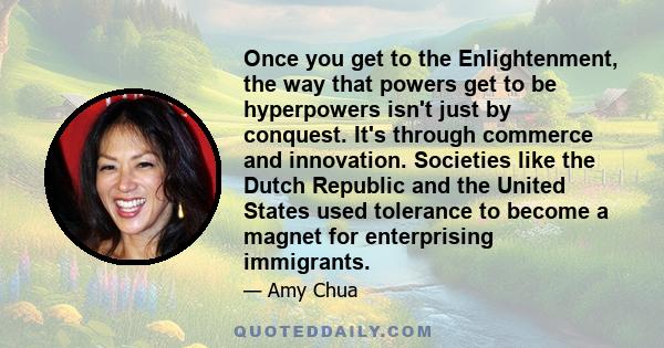 Once you get to the Enlightenment, the way that powers get to be hyperpowers isn't just by conquest. It's through commerce and innovation. Societies like the Dutch Republic and the United States used tolerance to become 