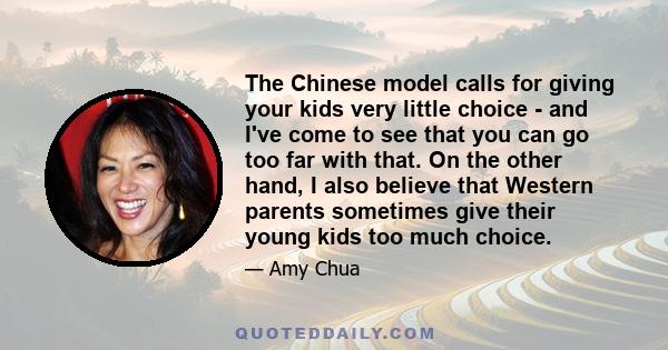 The Chinese model calls for giving your kids very little choice - and I've come to see that you can go too far with that. On the other hand, I also believe that Western parents sometimes give their young kids too much