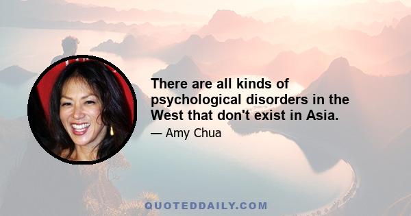 There are all kinds of psychological disorders in the West that don't exist in Asia.