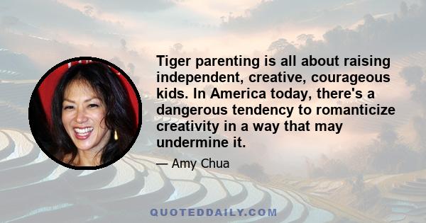 Tiger parenting is all about raising independent, creative, courageous kids. In America today, there's a dangerous tendency to romanticize creativity in a way that may undermine it.