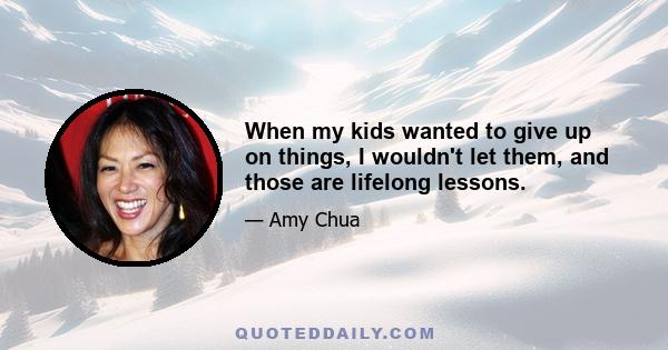 When my kids wanted to give up on things, I wouldn't let them, and those are lifelong lessons.