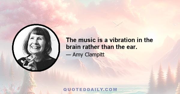 The music is a vibration in the brain rather than the ear.