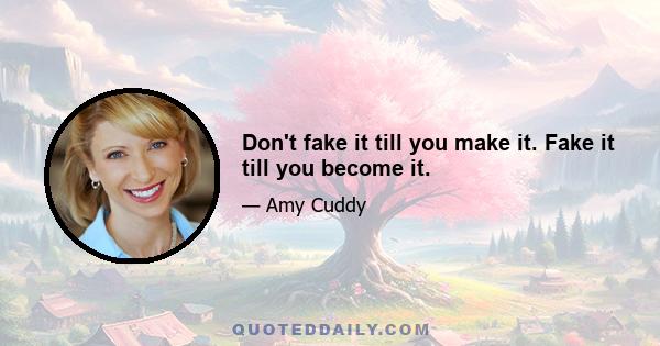 Don't fake it till you make it. Fake it till you become it.