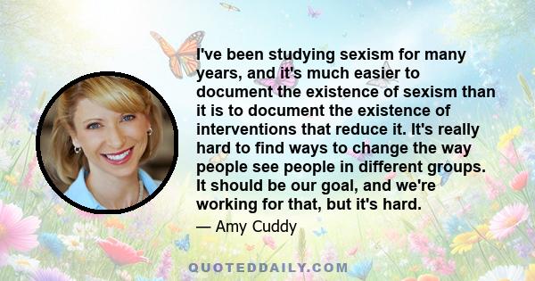 I've been studying sexism for many years, and it's much easier to document the existence of sexism than it is to document the existence of interventions that reduce it. It's really hard to find ways to change the way