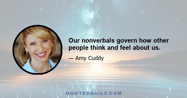 Our nonverbals govern how other people think and feel about us.